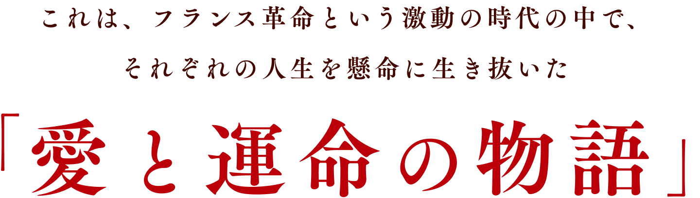 これは、フランス革命という激動の時代の中で、それぞれの人生を懸命に生き抜いた「愛と運命の物語」
